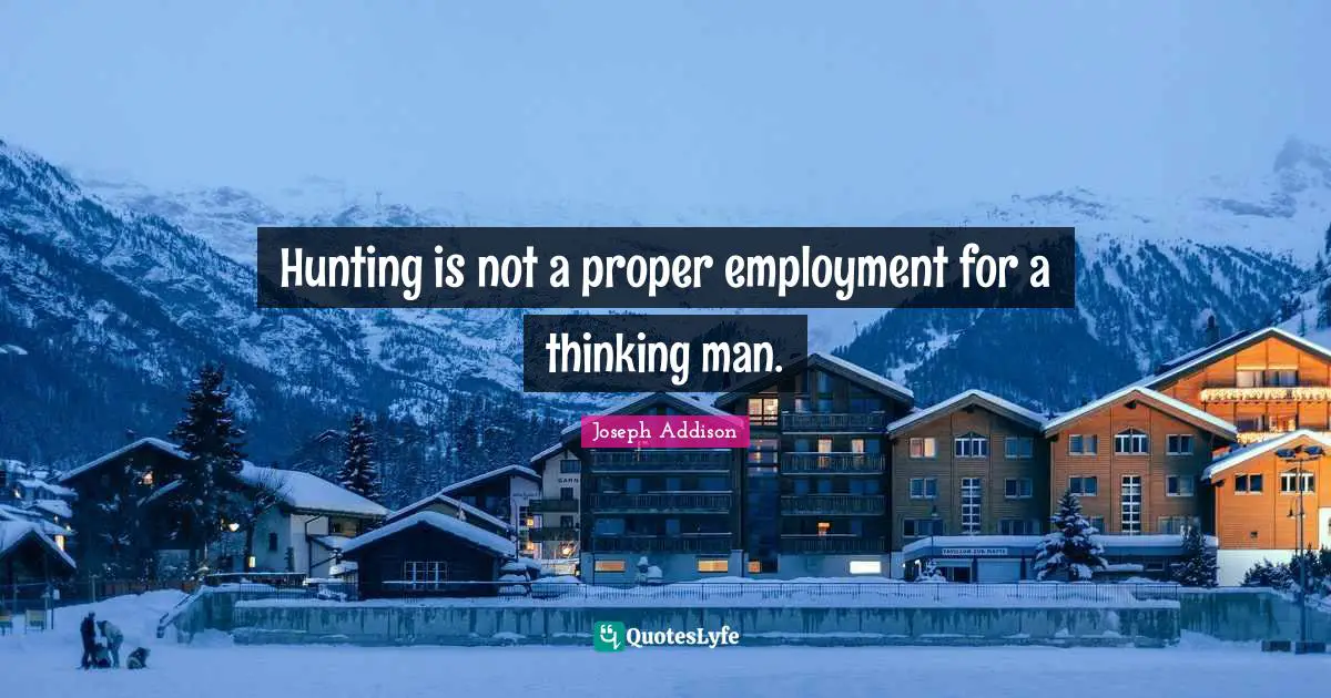 Hunting is not a proper employment for a thinking man.