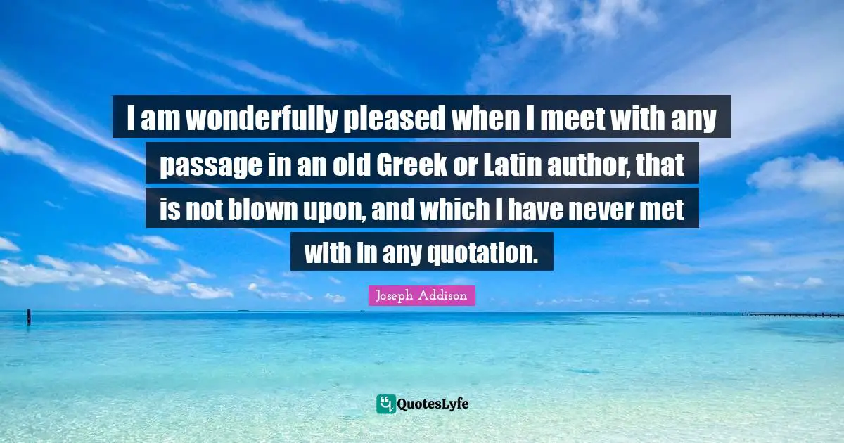 Mets Quotes: "I am wonderfully pleased when I meet with any passage in an old Greek or Latin author, that is not blown upon, and which I have never met with in any quotation."