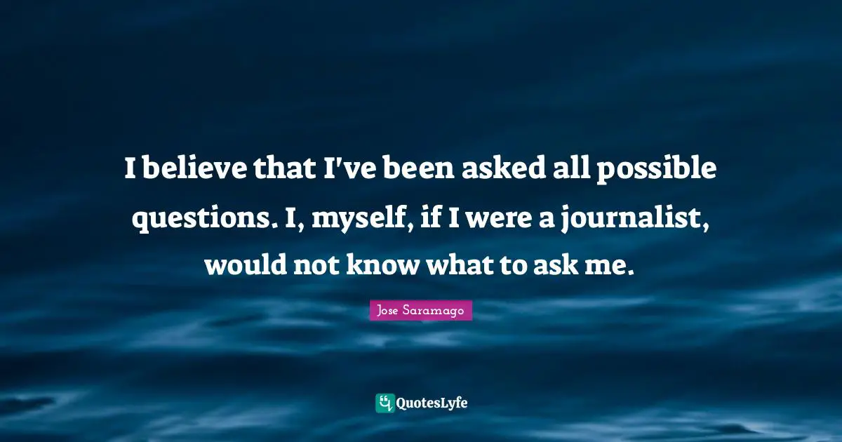 I believe that I've been asked all possible questions. I, myself, if I were a journalist, would not know what to ask me.