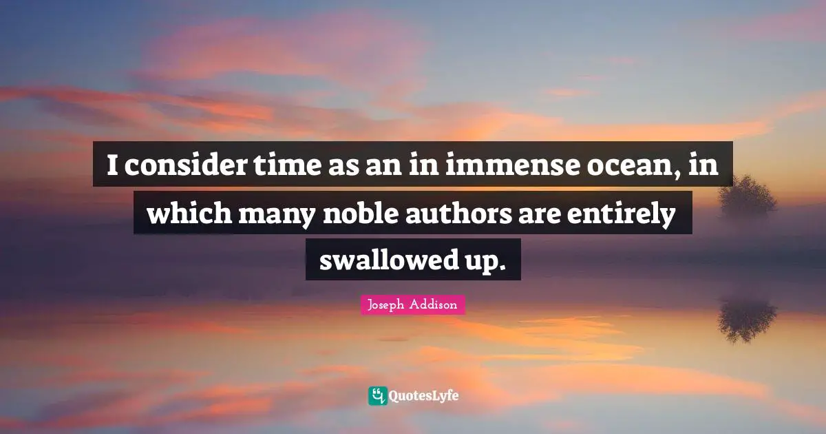 I consider time as an in immense ocean, in which many noble authors are entirely swallowed up.