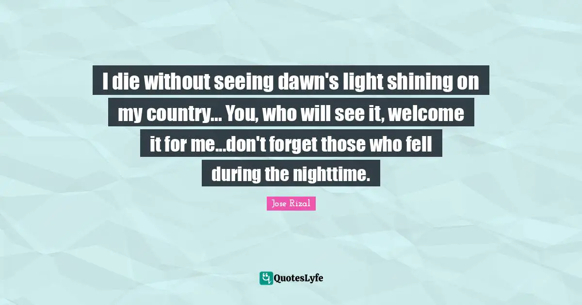 Country Quotes: "I die without seeing dawn's light shining on my country... You, who will see it, welcome it for me...don't forget those who fell during the nighttime."