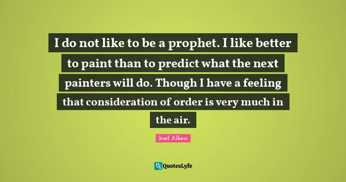 Josef Albers Quotes: "I do not like to be a prophet. I like better to paint than to predict what the next painters will do. Though I have a feeling that consideration of order is very much in the air."