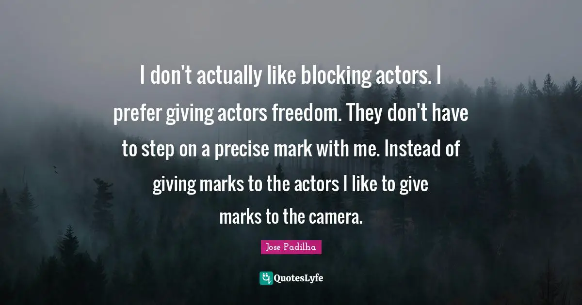 I don't actually like blocking actors. I prefer giving actors freedom. They don't have to step on a precise mark with me. Instead of giving marks to the actors I like to give marks to the camera.