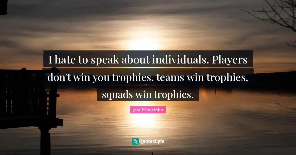 Trophies Quotes: "I hate to speak about individuals. Players don't win you trophies, teams win trophies, squads win trophies."