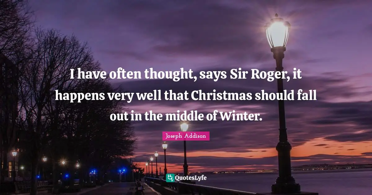 Roger Quotes: "I have often thought, says Sir Roger, it happens very well that Christmas should fall out in the middle of Winter."