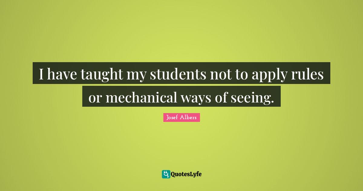 Josef Albers Quotes: "I have taught my students not to apply rules or mechanical ways of seeing."