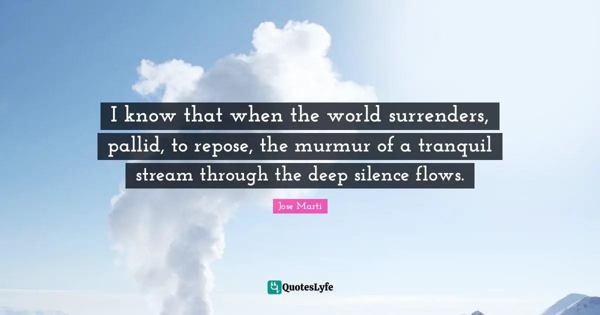 I know that when the world surrenders, pallid, to repose, the murmur of a tranquil stream through the deep silence flows.