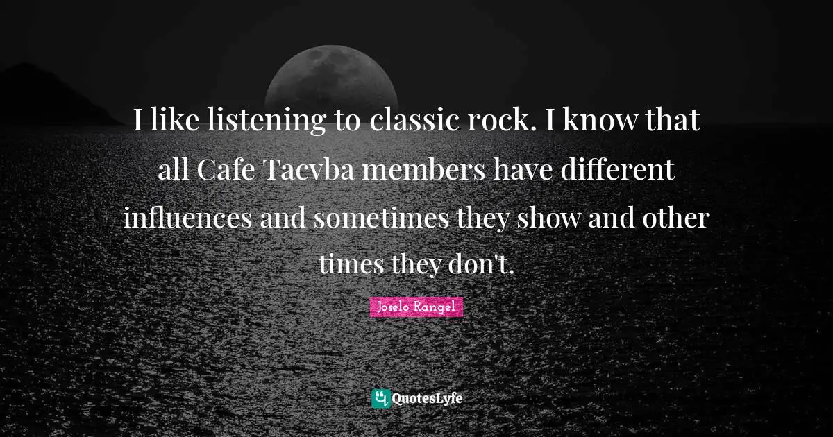 I like listening to classic rock. I know that all Cafe Tacvba members have different influences and sometimes they show and other times they don't.