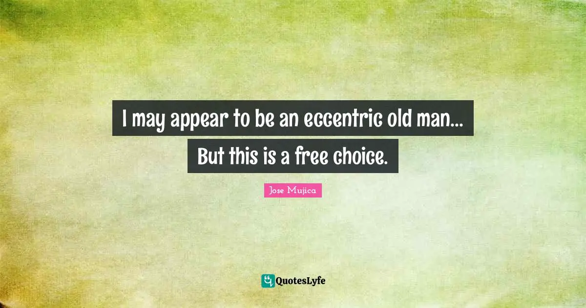 Jose Mujica Quotes: "I may appear to be an eccentric old man... But this is a free choice."