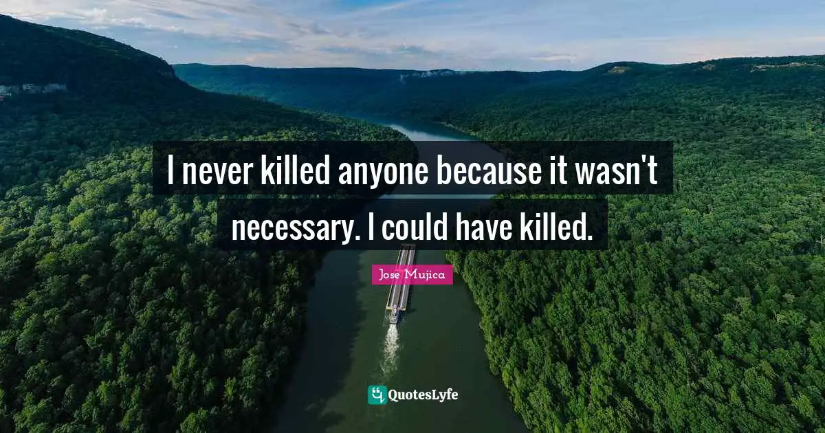 Jose Mujica Quotes: "I never killed anyone because it wasn't necessary. I could have killed."