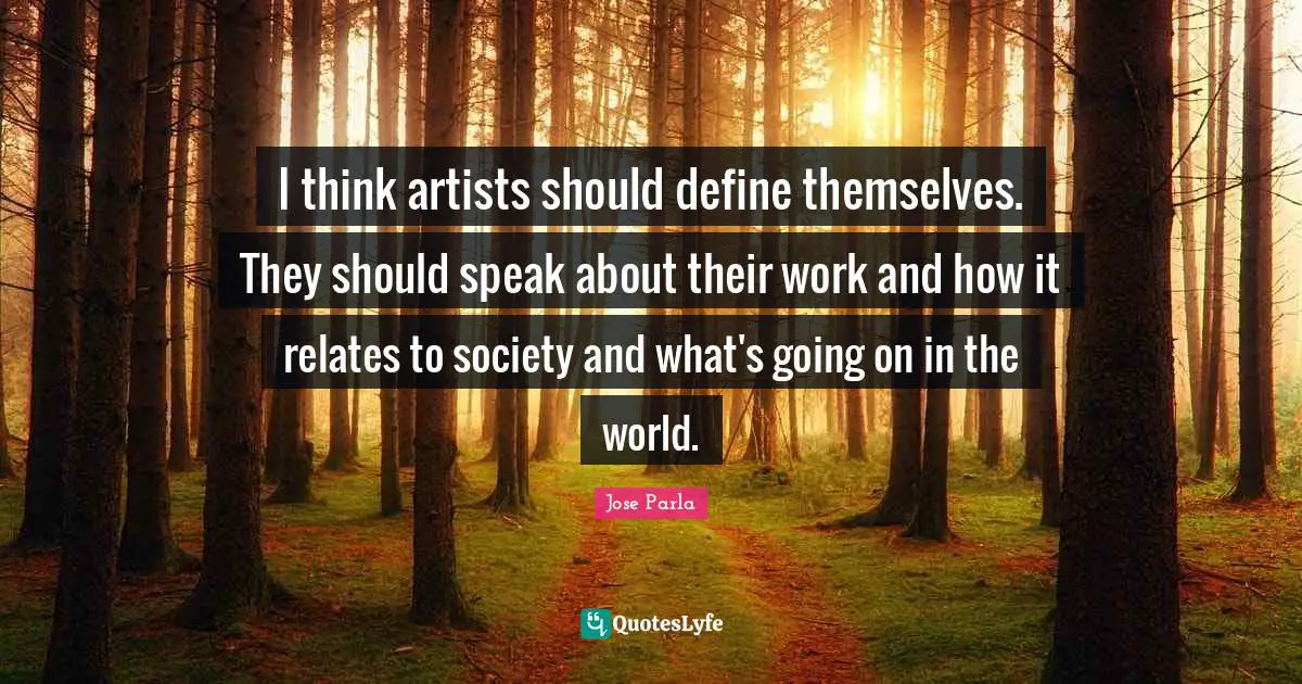 I think artists should define themselves. They should speak about their work and how it relates to society and what's going on in the world.