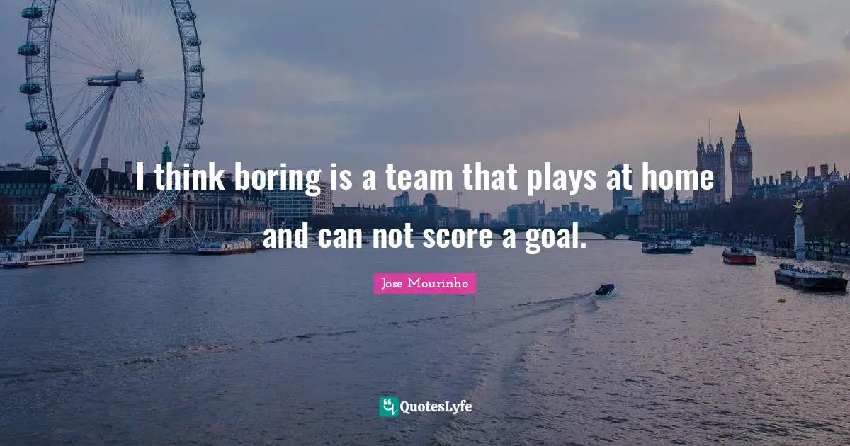 I think boring is a team that plays at home and can not score a goal.