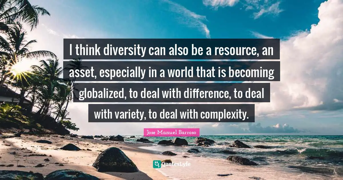 I think diversity can also be a resource, an asset, especially in a world that is becoming globalized, to deal with difference, to deal with variety, to deal with complexity.