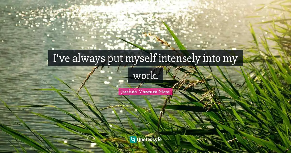 I've always put myself intensely into my work.