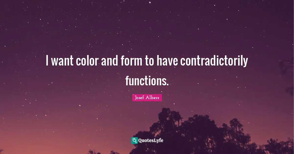 Josef Albers Quotes: "I want color and form to have contradictorily functions."