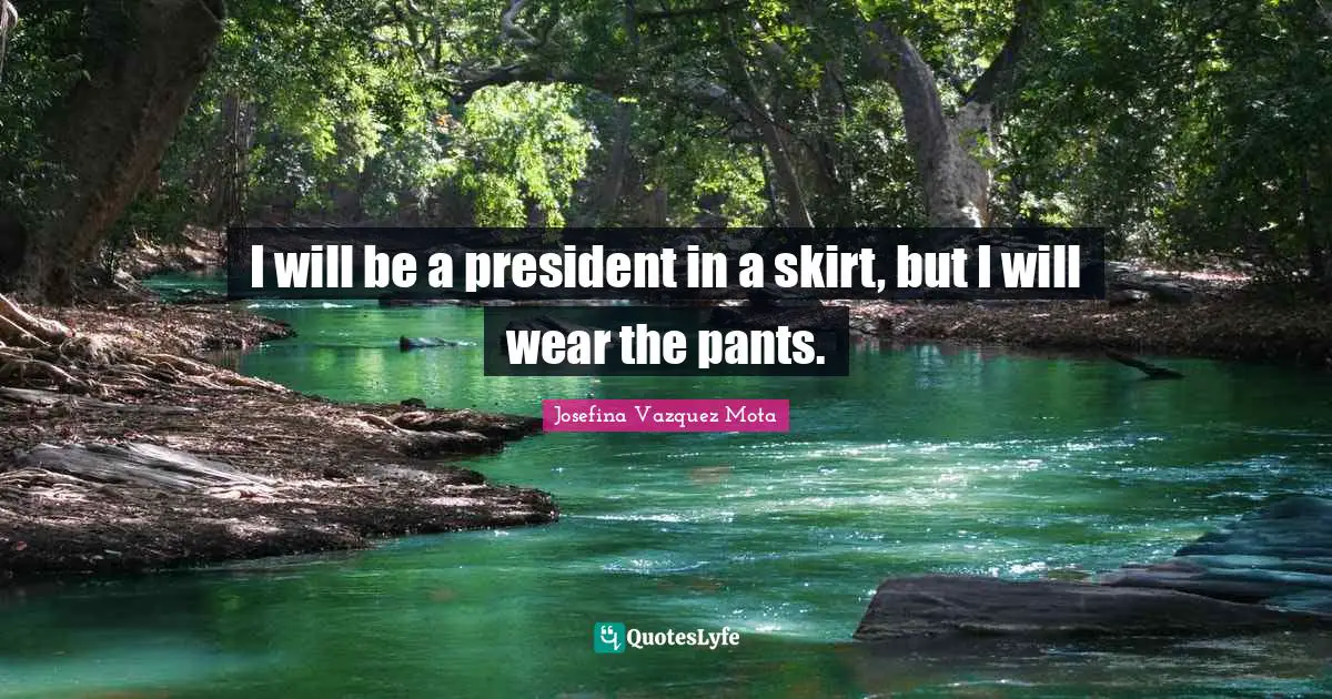 I will be a president in a skirt, but I will wear the pants.