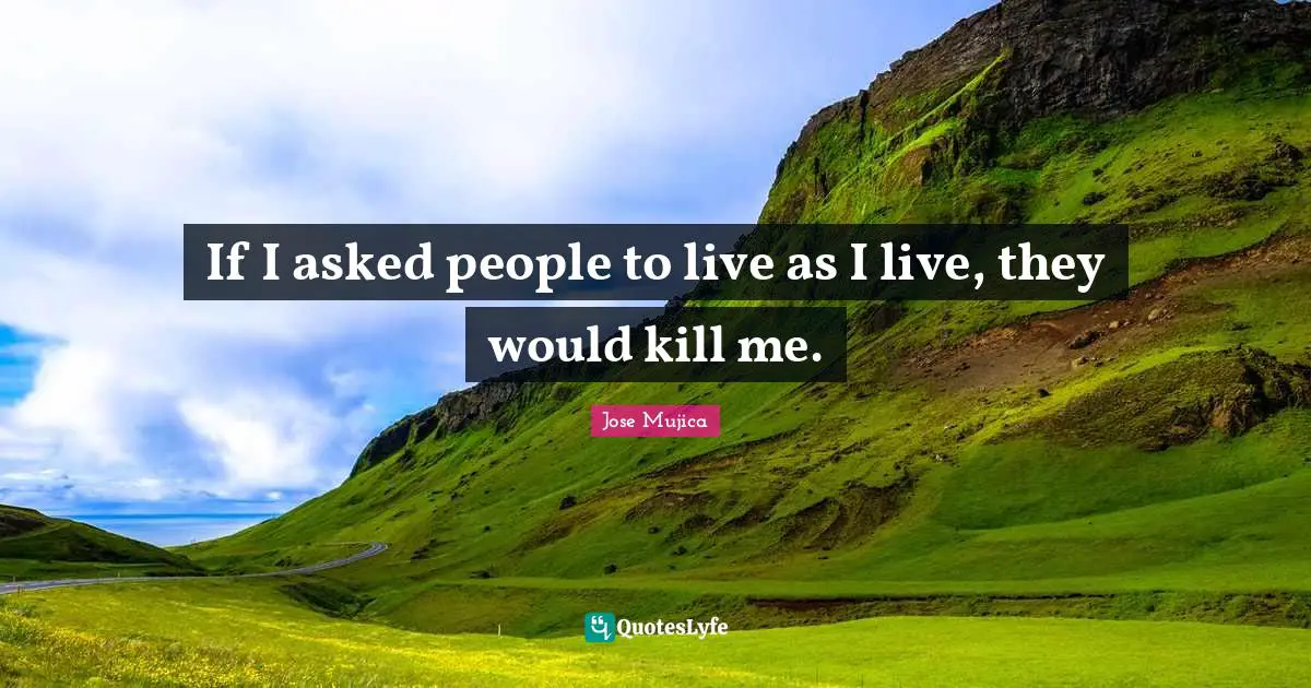 Jose Mujica Quotes: "If I asked people to live as I live, they would kill me."