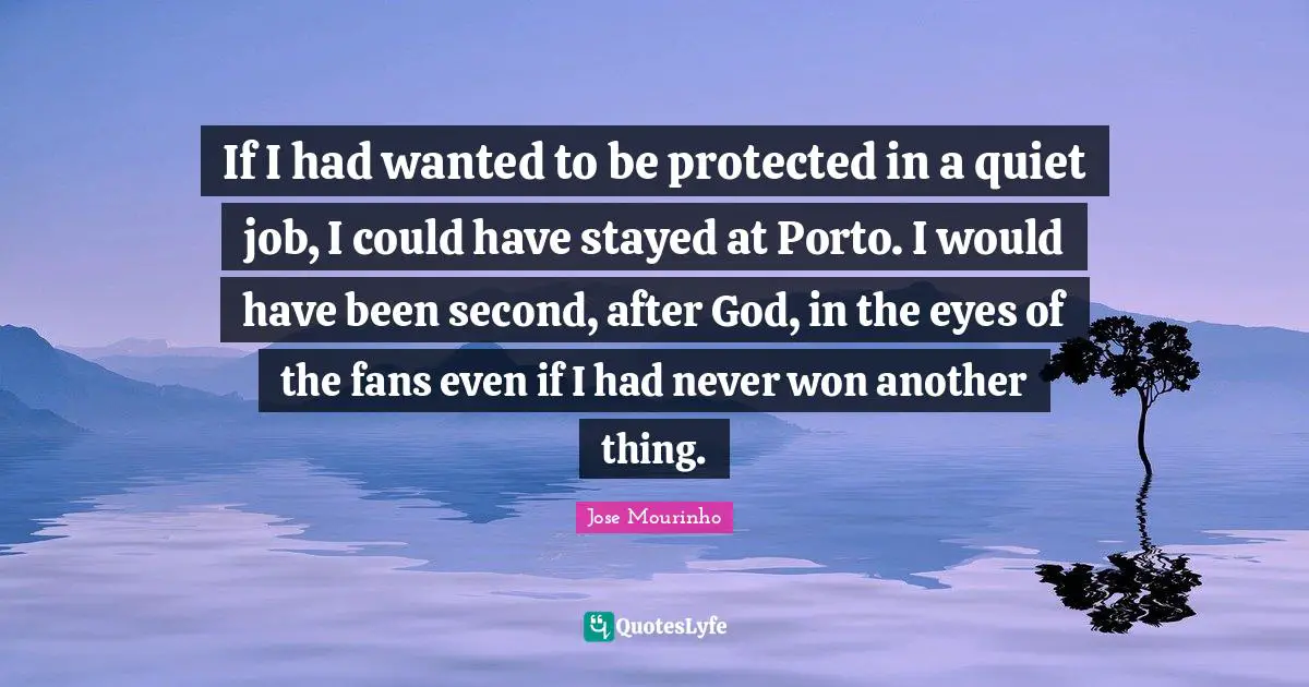 If I had wanted to be protected in a quiet job, I could have stayed at Porto. I would have been second, after God, in the eyes of the fans even if I had never won another thing.