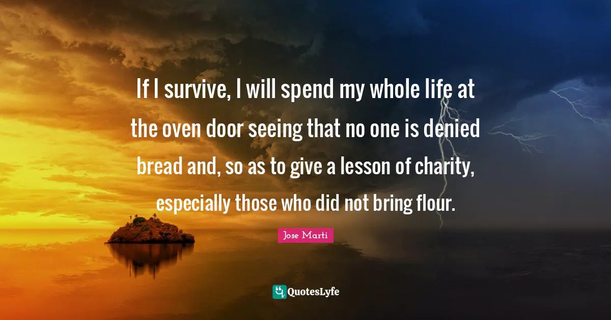 Jose Marti Quotes: If I survive, I will spend my whole life at the oven door seeing that no one is denied bread and, so as to give a lesson of charity, especially those who did not bring flour.