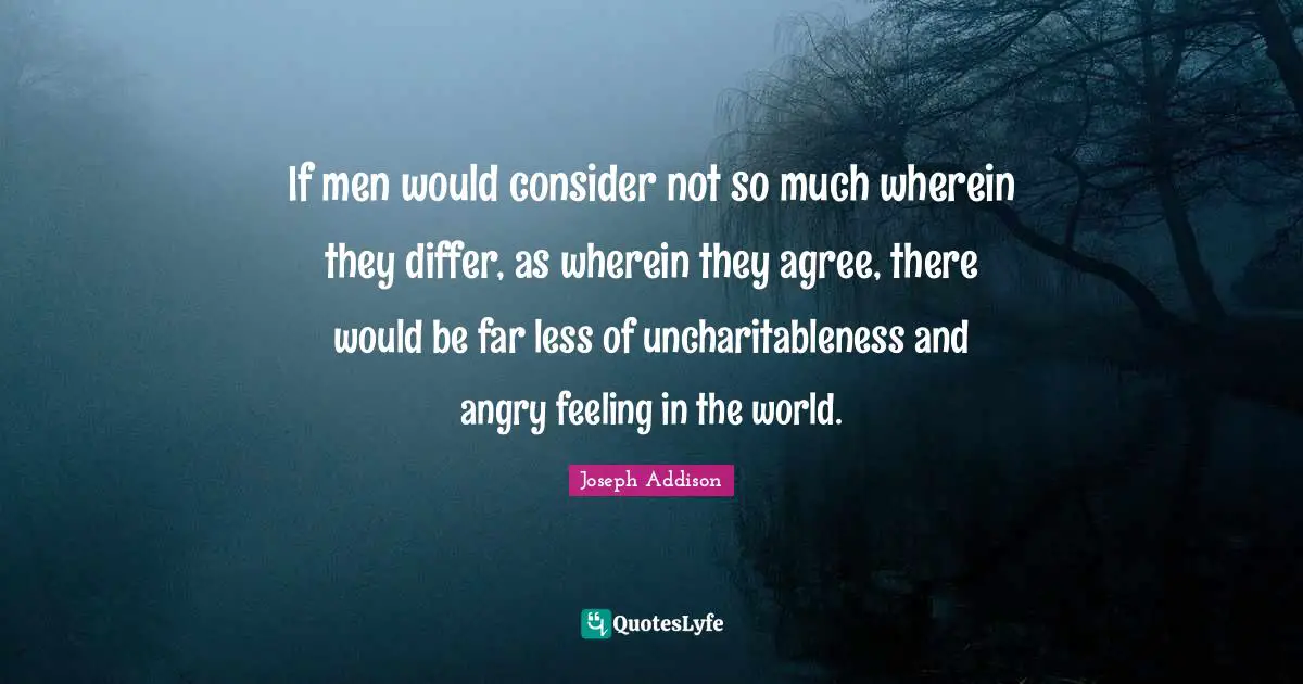 Make Me Happy Quotes: "If men would consider not so much wherein they differ, as wherein they agree, there would be far less of uncharitableness and angry feeling in the world."