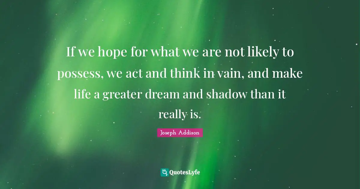 If we hope for what we are not likely to possess, we act and think in vain, and make life a greater dream and shadow than it really is.