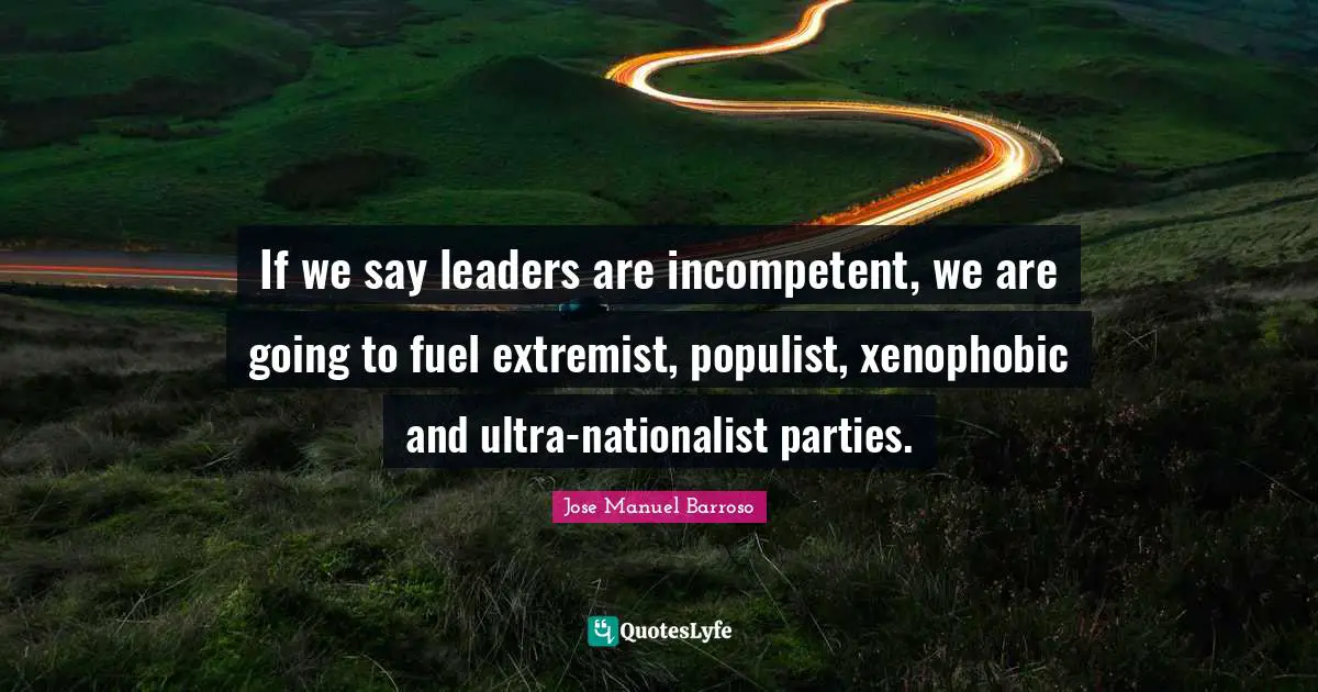 If we say leaders are incompetent, we are going to fuel extremist, populist, xenophobic and ultra-nationalist parties.