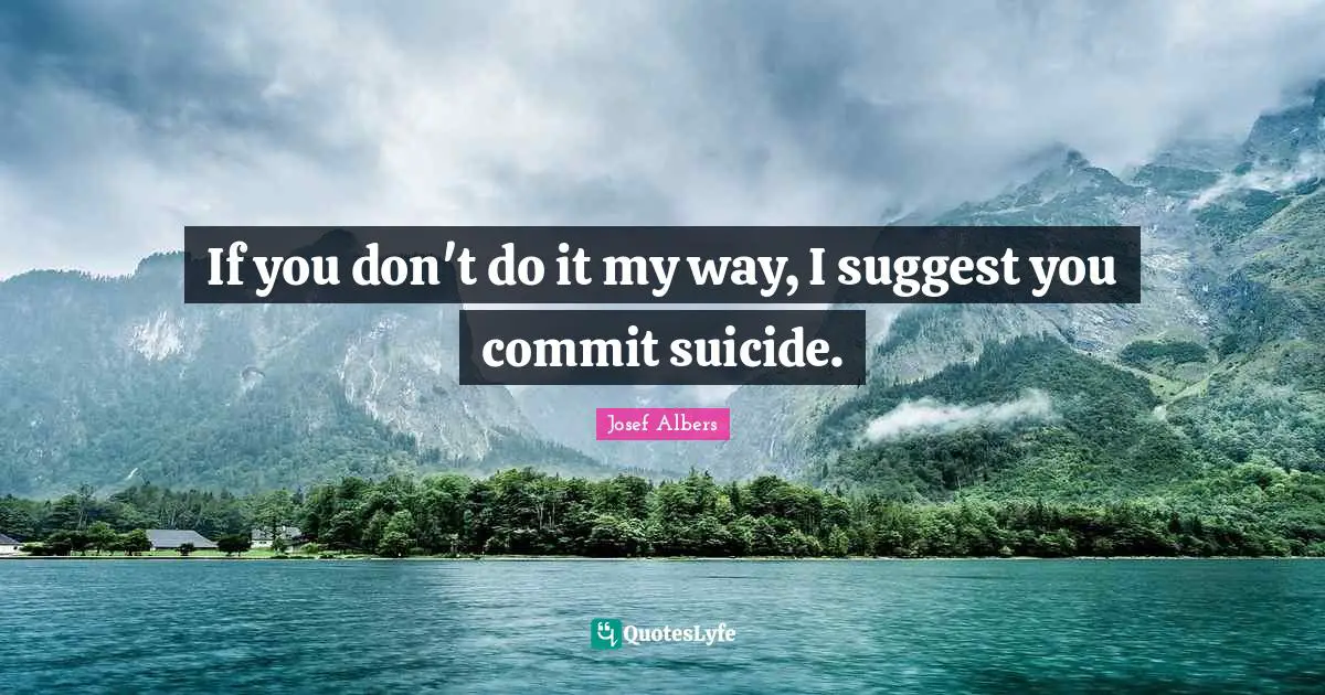 Josef Albers Quotes: "If you don't do it my way, I suggest you commit suicide."