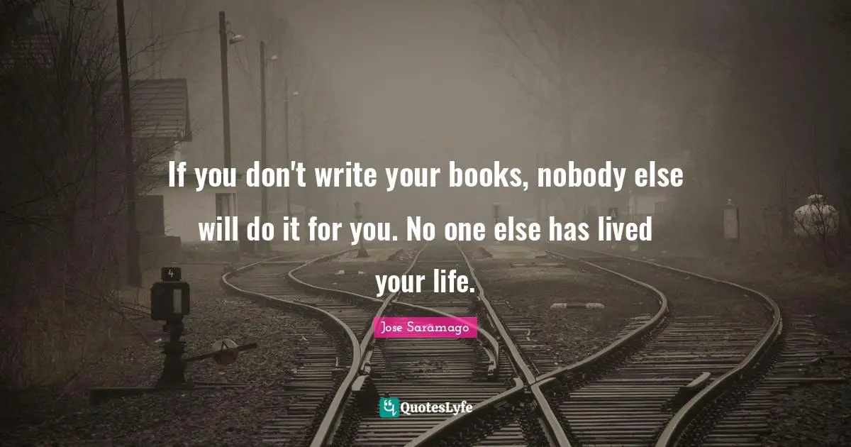 If you don't write your books, nobody else will do it for you. No one else has lived your life.