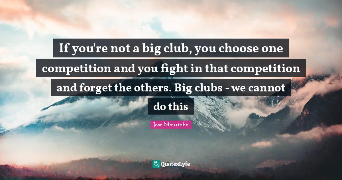 If you're not a big club, you choose one competition and you fight in that competition and forget the others. Big clubs - we cannot do this
