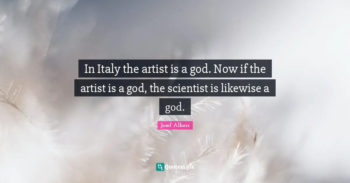 Josef Albers Quotes: "In Italy the artist is a god. Now if the artist is a god, the scientist is likewise a god."