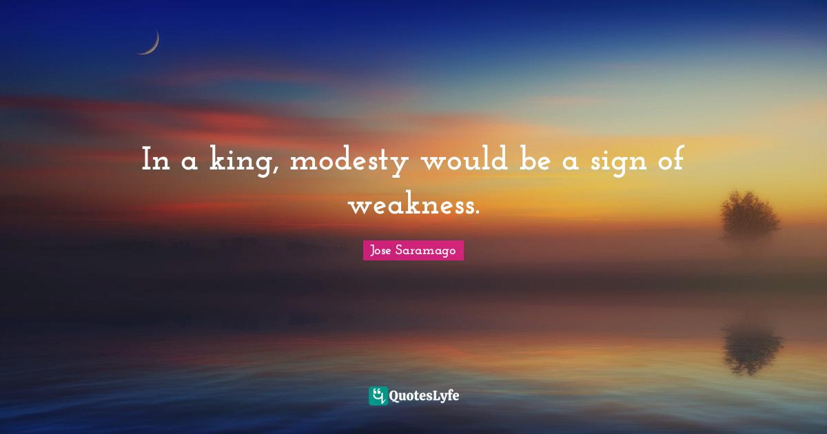 In a king, modesty would be a sign of weakness.
