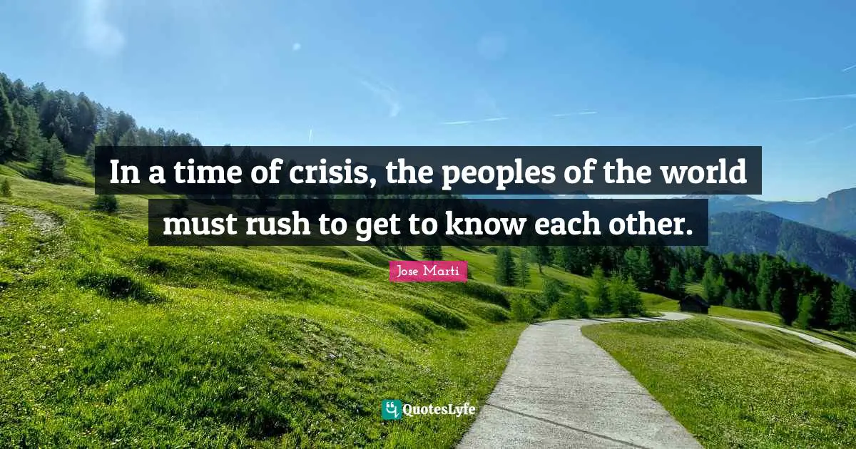 Jose Marti Quotes: In a time of crisis, the peoples of the world must rush to get to know each other.