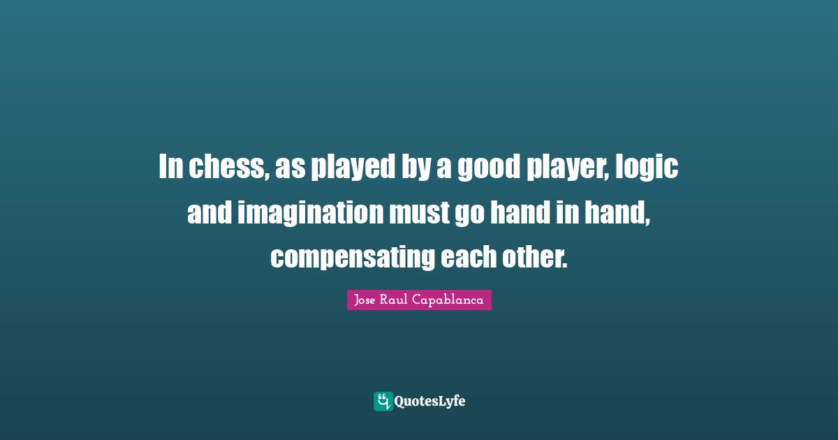 In chess, as played by a good player, logic and imagination must go hand in hand, compensating each other.