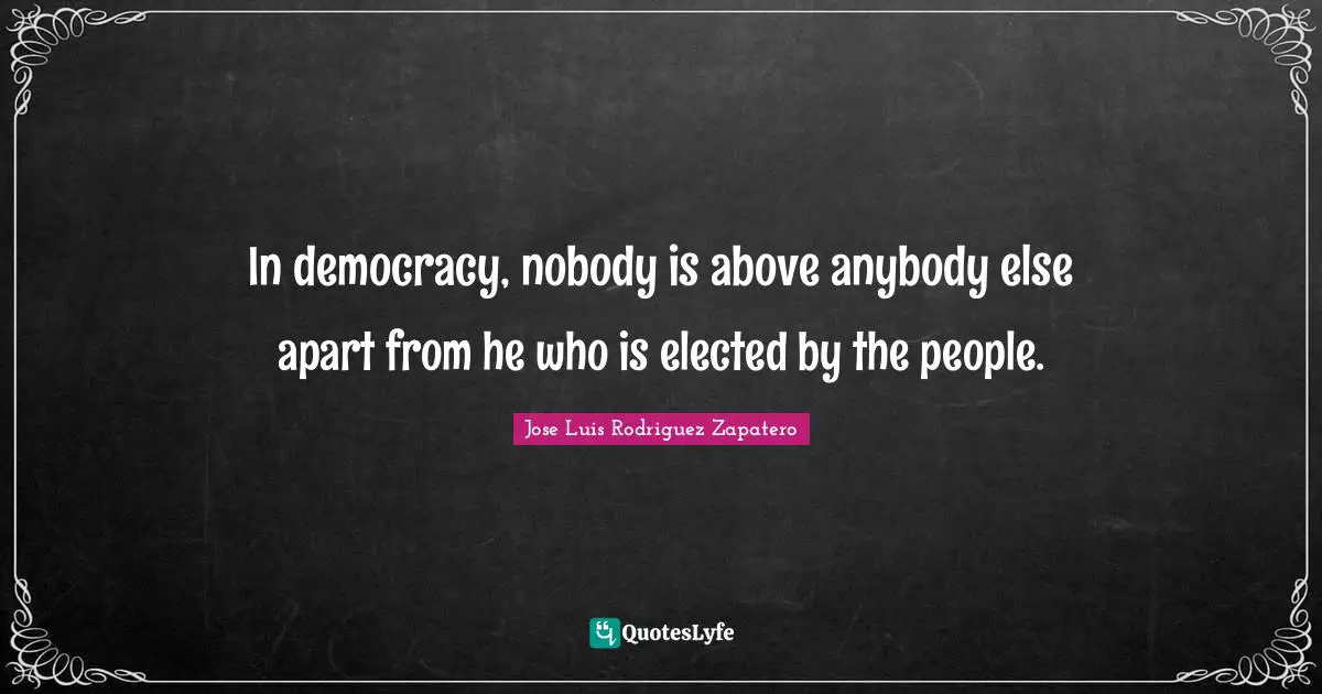 In democracy, nobody is above anybody else apart from he who is elected by the people.