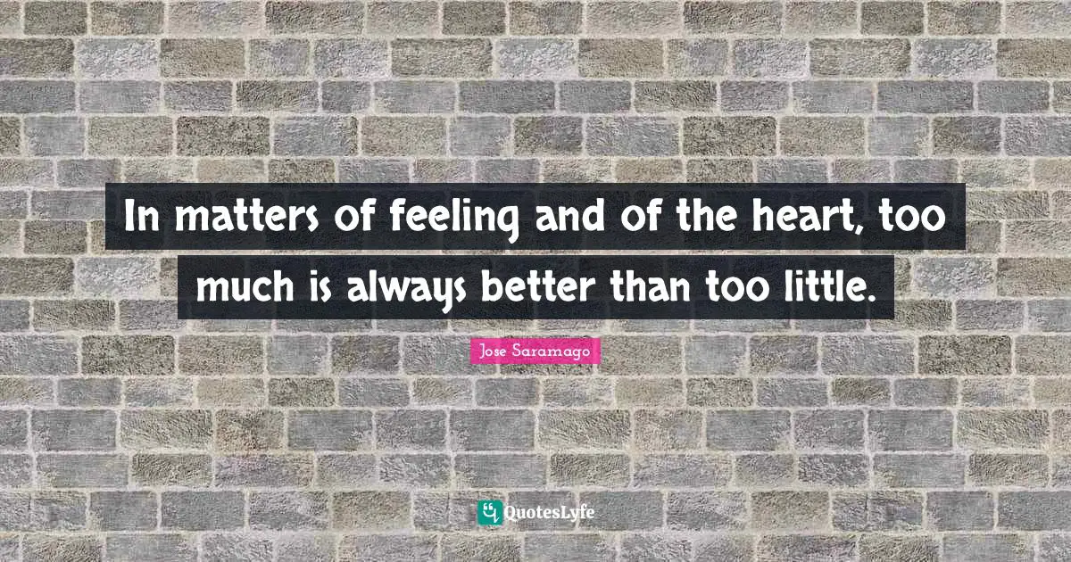 In matters of feeling and of the heart, too much is always better than too little.