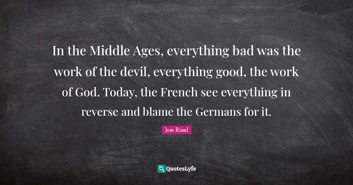 Jose Rizal Quotes: "In the Middle Ages, everything bad was the work of the devil, everything good, the work of God. Today, the French see everything in reverse and blame the Germans for it."
