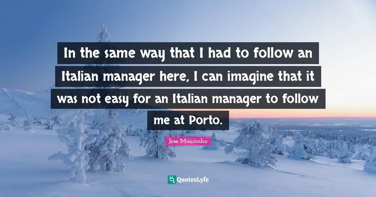 In the same way that I had to follow an Italian manager here, I can imagine that it was not easy for an Italian manager to follow me at Porto.