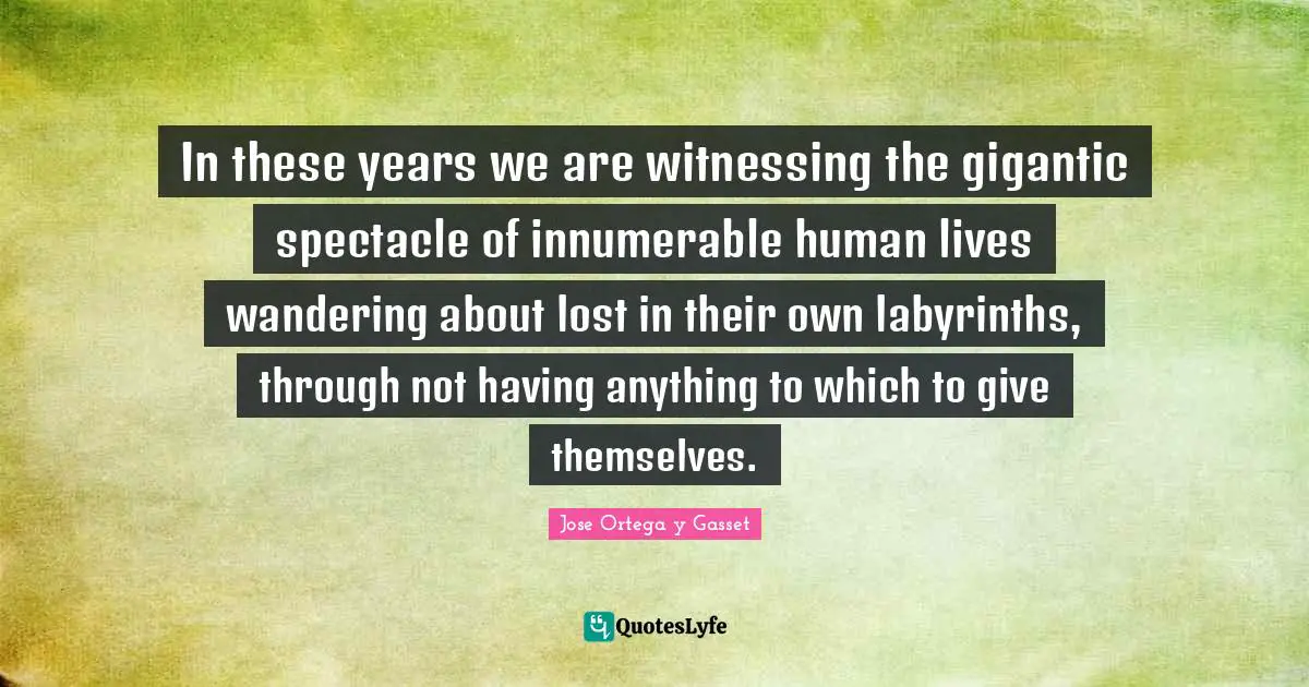 In these years we are witnessing the gigantic spectacle of innumerable human lives wandering about lost in their own labyrinths, through not having anything to which to give themselves.
