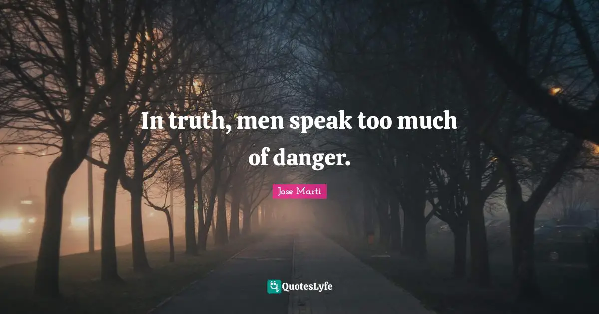 In truth, men speak too much of danger.