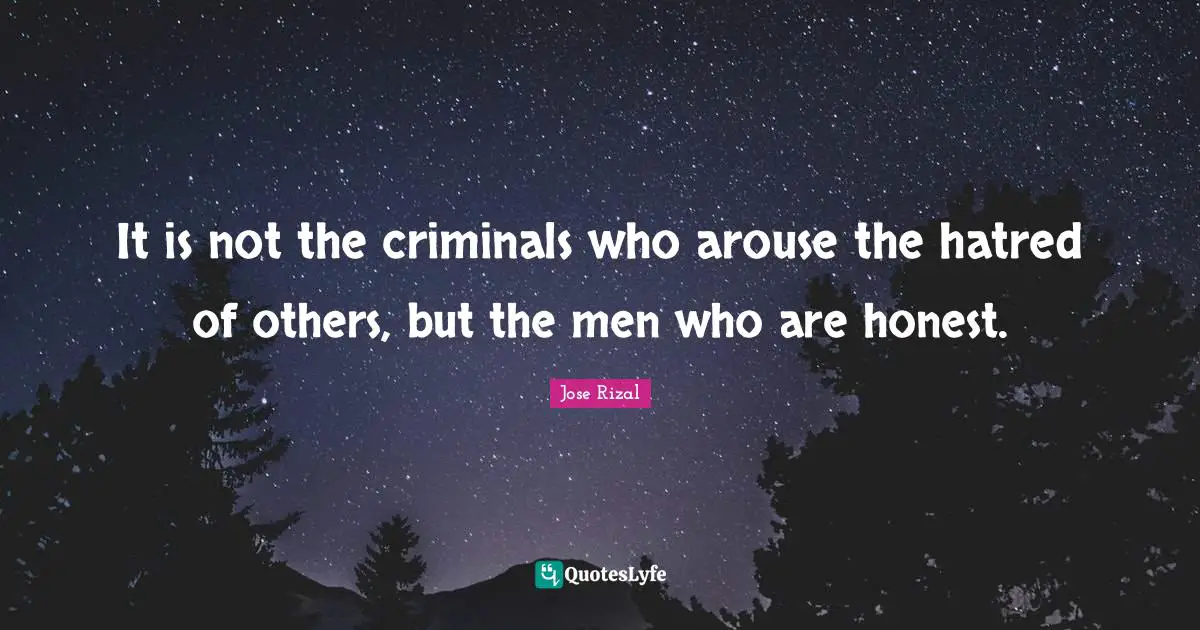 Jose Rizal Quotes: "It is not the criminals who arouse the hatred of others, but the men who are honest."