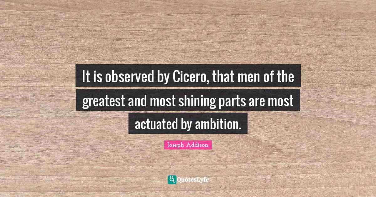 It is observed by Cicero, that men of the greatest and most shining parts are most actuated by ambition.