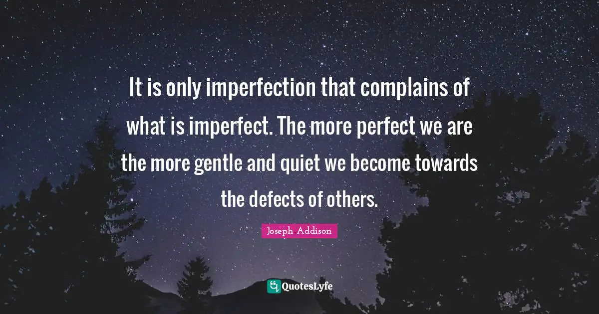 It is only imperfection that complains of what is imperfect. The more perfect we are the more gentle and quiet we become towards the defects of others.