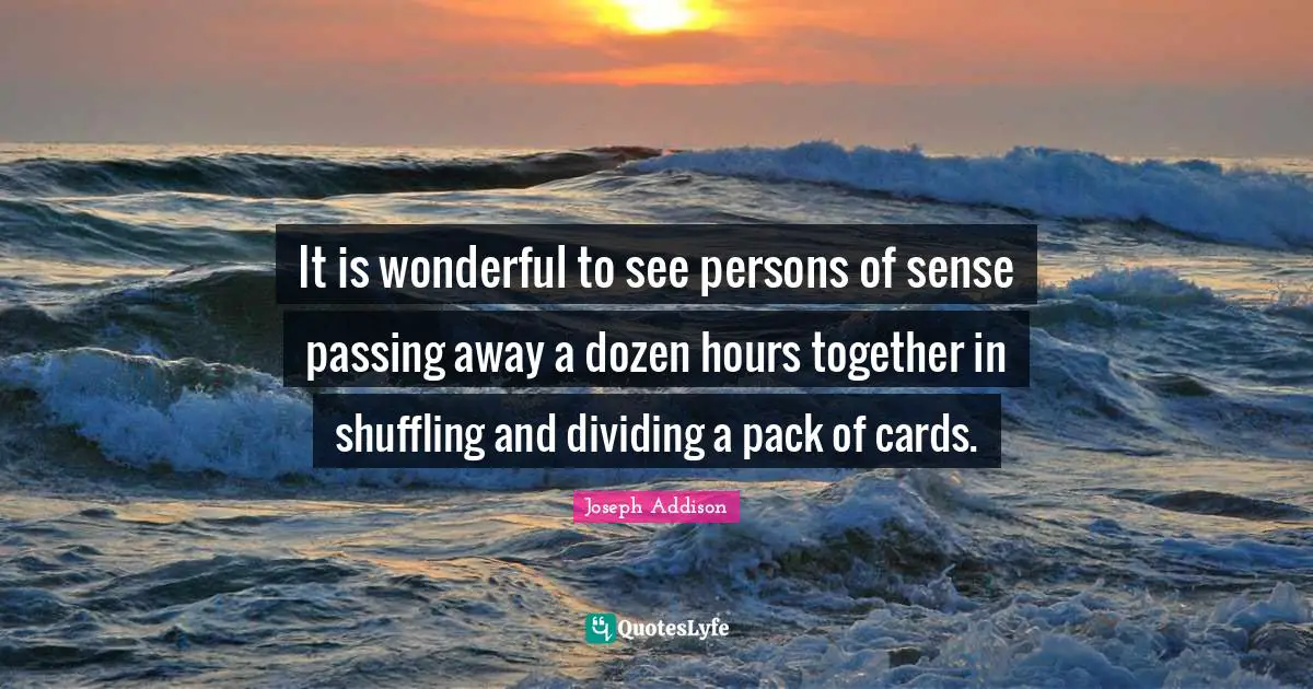 It is wonderful to see persons of sense passing away a dozen hours together in shuffling and dividing a pack of cards.