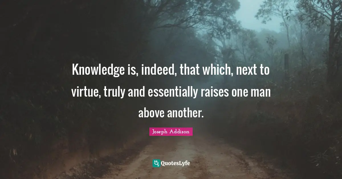 Knowledge is, indeed, that which, next to virtue, truly and essentially raises one man above another.