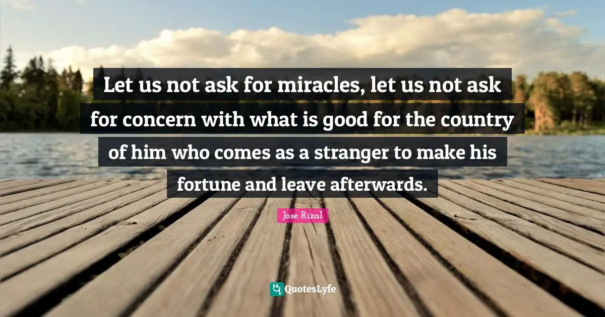 Jose Rizal Quotes: "Let us not ask for miracles, let us not ask for concern with what is good for the country of him who comes as a stranger to make his fortune and leave afterwards."