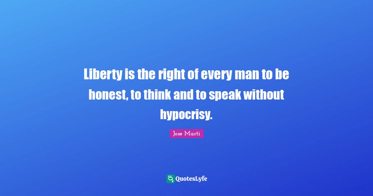 Jose Marti Quotes: "Liberty is the right of every man to be honest, to think and to speak without hypocrisy."