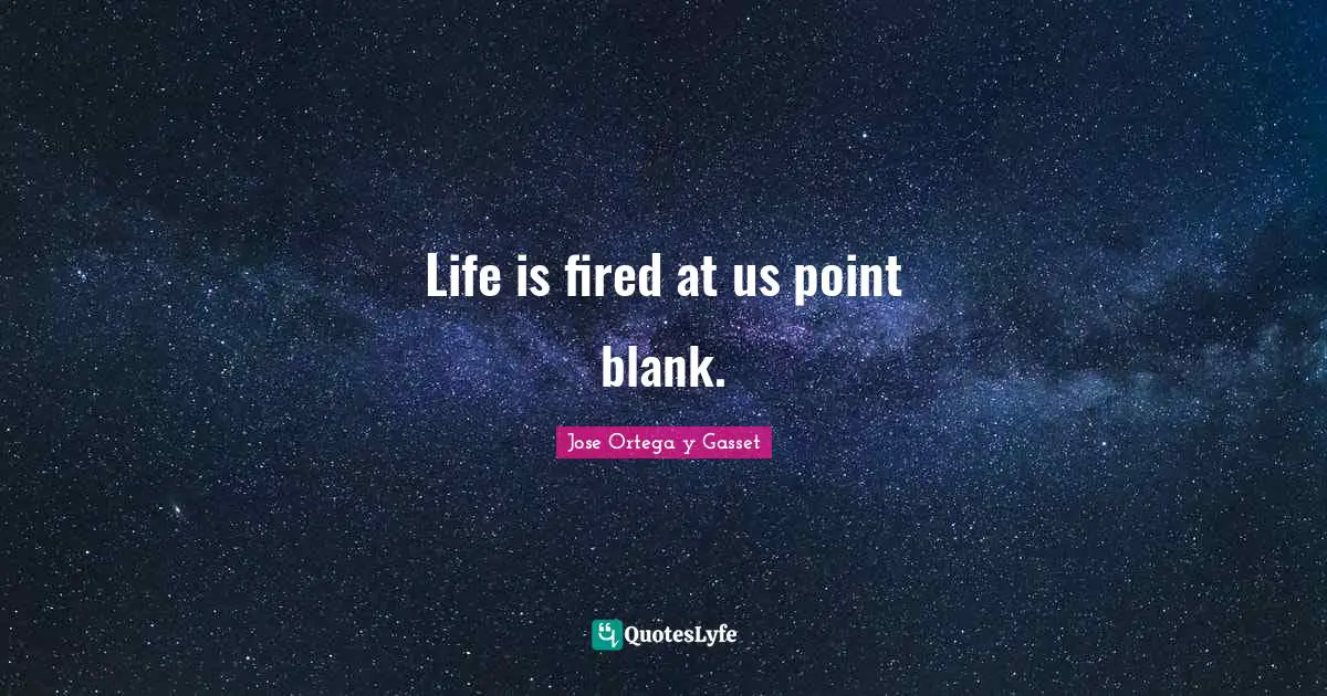 Life is fired at us point blank.