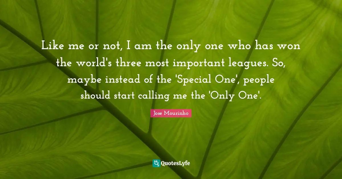 League Quotes: "Like me or not, I am the only one who has won the world's three most important leagues. So, maybe instead of the 'Special One', people should start calling me the 'Only One'."