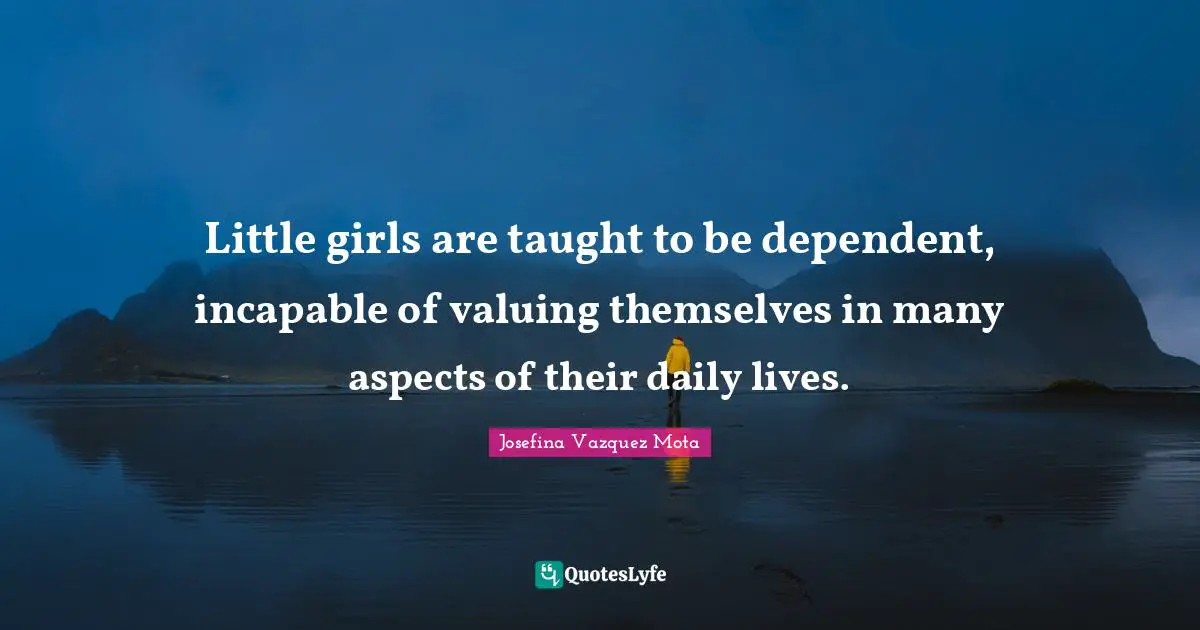 Little girls are taught to be dependent, incapable of valuing themselves in many aspects of their daily lives.