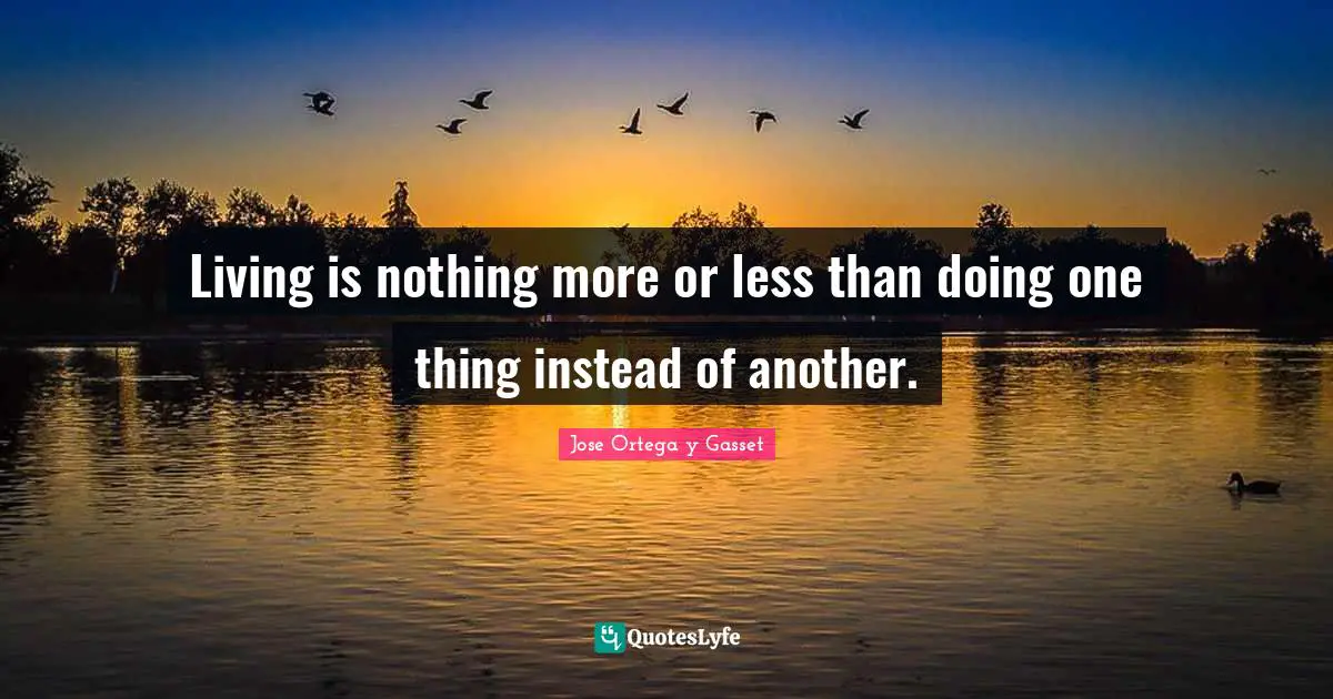 Living is nothing more or less than doing one thing instead of another.
